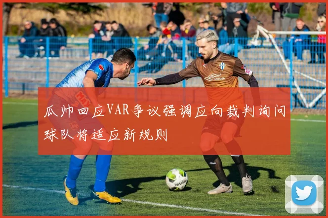 瓜帅回应VAR争议强调应向裁判询问球队将适应新规则