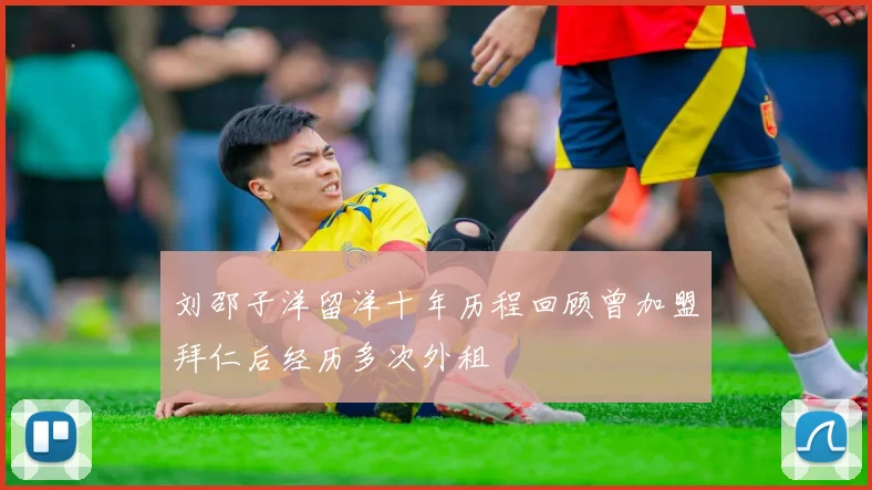 刘邵子洋留洋十年历程回顾曾加盟拜仁后经历多次外租
