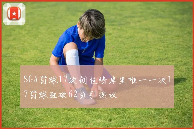 SGA罚球17次创佳绩库里唯一一次17罚球狂砍62分引热议