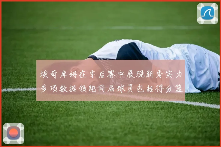 埃奇库姆在季后赛中展现新秀实力多项数据领跑同届球员包括得分篮板助攻抢断三分