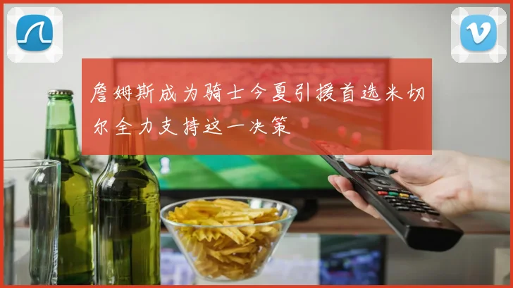 詹姆斯成为骑士今夏引援首选米切尔全力支持这一决策