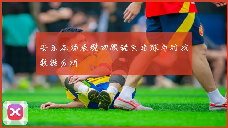 安东本场表现回顾错失进球与对抗数据分析