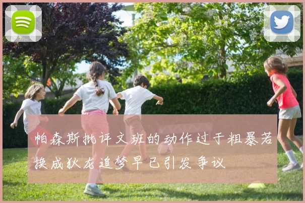 帕森斯批评文班的动作过于粗暴若换成狄龙追梦早已引发争议