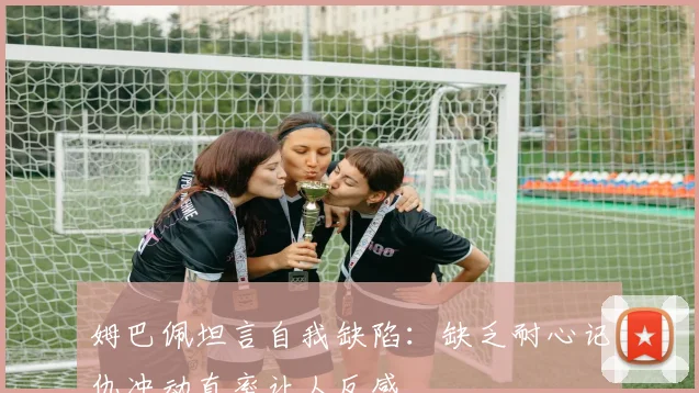 姆巴佩坦言自我缺陷：缺乏耐心记仇冲动直率让人反感