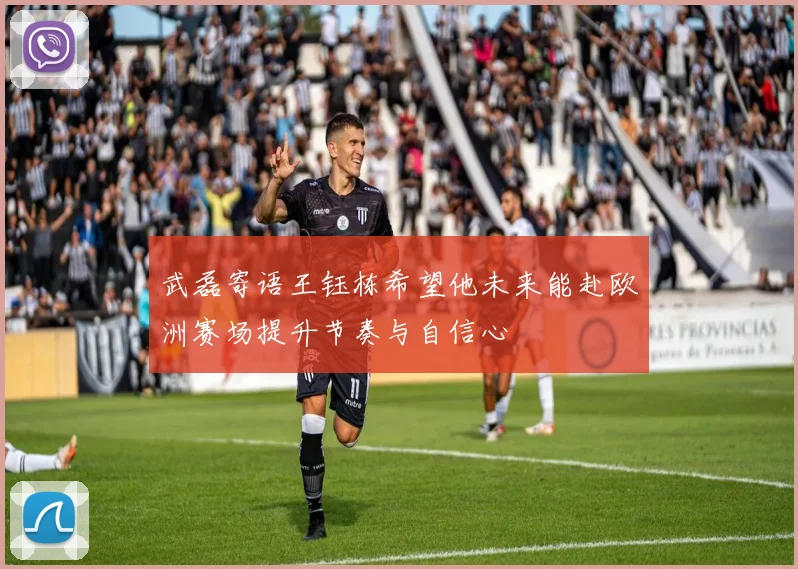 武磊寄语王钰栋希望他未来能赴欧洲赛场提升节奏与自信心
