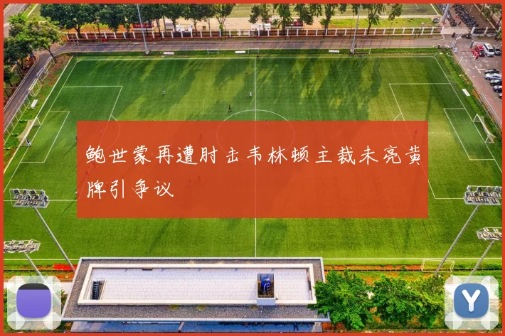 鲍世蒙再遭肘击韦林顿主裁未亮黄牌引争议