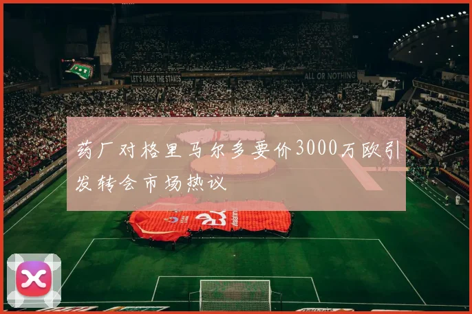 药厂对格里马尔多要价3000万欧引发转会市场热议