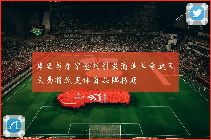 库里与李宁签约引发商业革命这笔交易将改变体育品牌格局
