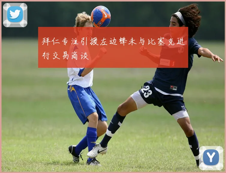 拜仁专注引援左边锋未与比塞克进行交易商谈