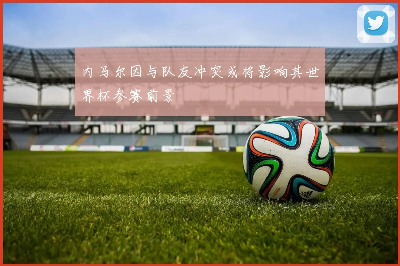 内马尔因与队友冲突或将影响其世界杯参赛前景