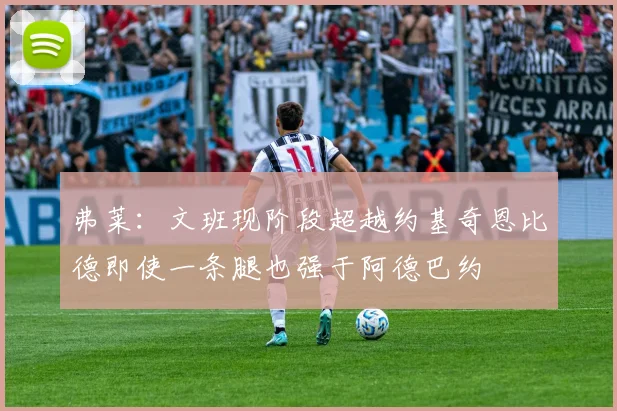 弗莱：文班现阶段超越约基奇恩比德即使一条腿也强于阿德巴约