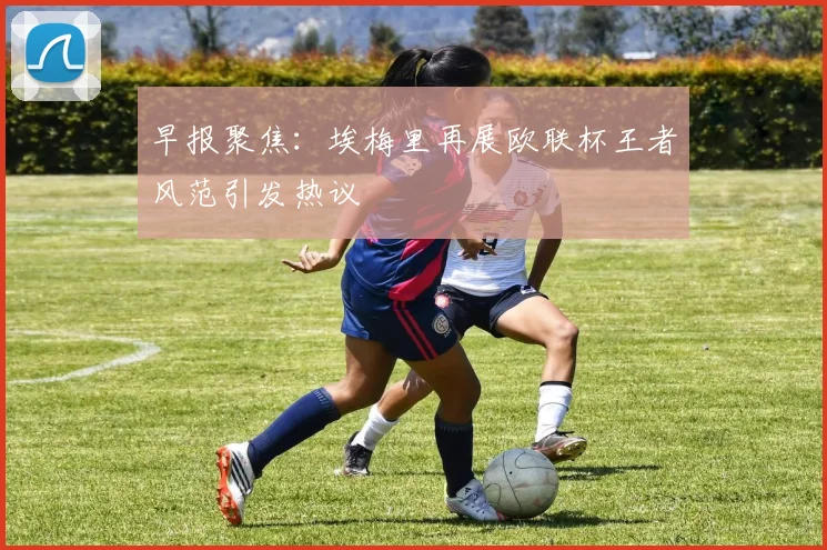 早报聚焦：埃梅里再展欧联杯王者风范引发热议