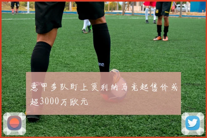 意甲多队盯上莫利纳马竞起售价或超3000万欧元