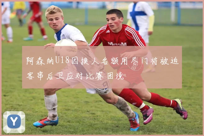 阿森纳U18因换人名额用尽门将被迫客串后卫应对比赛困境