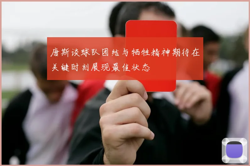 唐斯谈球队团结与牺牲精神期待在关键时刻展现最佳状态