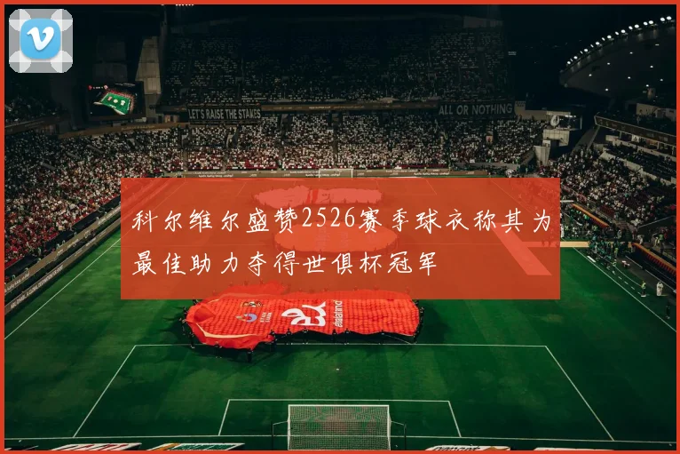 科尔维尔盛赞2526赛季球衣称其为最佳助力夺得世俱杯冠军