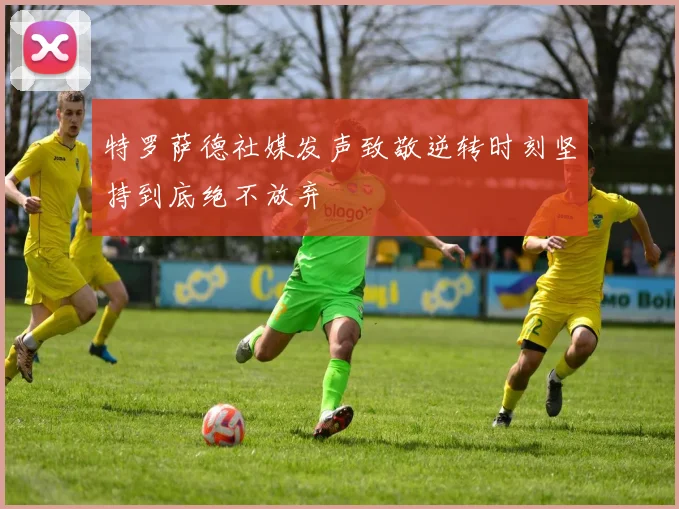 特罗萨德社媒发声致敬逆转时刻坚持到底绝不放弃